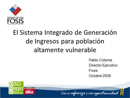 El Sistema Integrado de Generación de Ingresos para población altamente vulnerable Pablo Coloma Director Ejecutivo Fosis Octubre 2009.