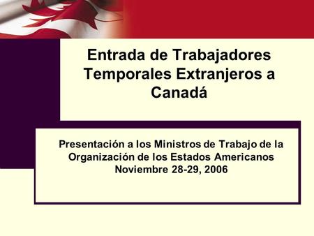 Entrada de Trabajadores Temporales Extranjeros a Canadá Presentación a los Ministros de Trabajo de la Organización de los Estados Americanos Noviembre.