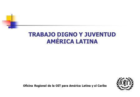 Oficina Regional de la OIT para América Latina y el Caribe TRABAJO DIGNO Y JUVENTUD AMÉRICA LATINA.