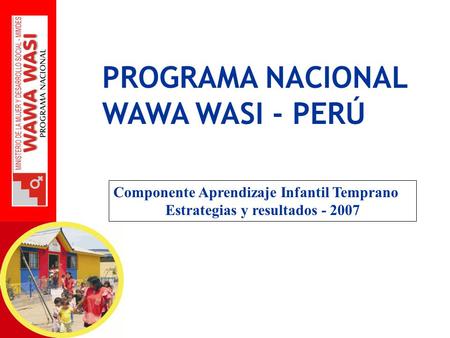 PROGRAMA NACIONAL WAWA WASI - PERÚ Componente Aprendizaje Infantil Temprano Estrategias y resultados - 2007.