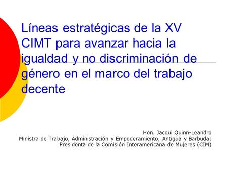 Líneas estratégicas de la XV CIMT para avanzar hacia la igualdad y no discriminación de género en el marco del trabajo decente Hon. Jacqui Quinn-Leandro.