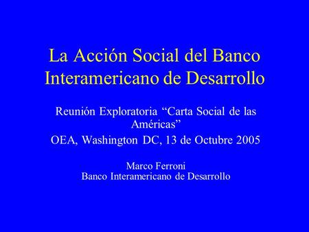 La Acción Social del Banco Interamericano de Desarrollo Reunión Exploratoria “Carta Social de las Américas” OEA, Washington DC, 13 de Octubre 2005 Marco.