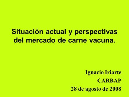 Situación actual y perspectivas del mercado de carne vacuna. Ignacio Iriarte CARBAP 28 de agosto de 2008.