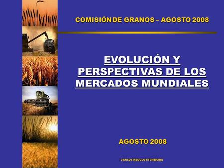 COMISIÓN DE GRANOS – AGOSTO 2008 EVOLUCIÓN Y PERSPECTIVAS DE LOS MERCADOS MUNDIALES AGOSTO 2008 AGOSTO 2008 CARLOS REGULO ETCHEPARE.
