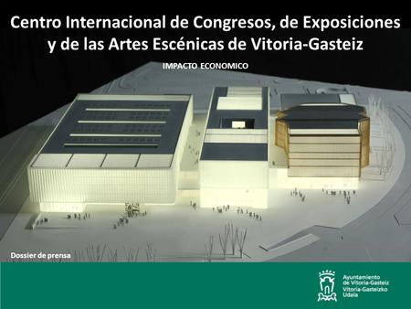 Centro Internacional de Congresos, de Exposiciones y de las Artes Escénicas de Vitoria-Gasteiz IMPACTO ECONOMICO Dossier de prensa.