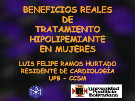 BENEFICIOS REALES DETRATAMIENTOHIPOLIPEMIANTE EN MUJERES LUIS FELIPE RAMOS HURTADO RESIDENTE DE CARDIOLOGÍA UPB - CCSM.