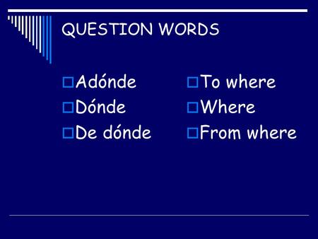 QUESTION WORDS  Adónde  Dónde  De dónde  To where  Where  From where.
