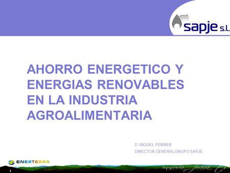 AHORRO ENERGETICO Y ENERGIAS RENOVABLES EN LA INDUSTRIA AGROALIMENTARIA D. MIGUEL FERRER DIRECTOR GENERAL GRUPO SAPJE.
