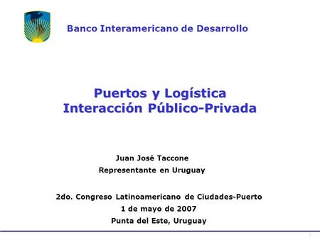 1 Puertos y Logística Interacción Público-Privada Banco Interamericano de Desarrollo 2do. Congreso Latinoamericano de Ciudades-Puerto 1 de mayo de 2007.