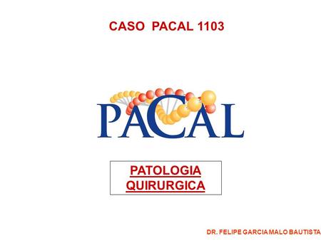 CASO PACAL 1103 PATOLOGIA QUIRURGICA DR. FELIPE GARCIA MALO BAUTISTA.