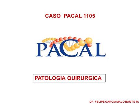 CASO PACAL 1105 PATOLOGIA QUIRURGICA DR. FELIPE GARCIA MALO BAUTISTA.
