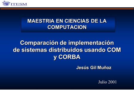 MAESTRIA EN CIENCIAS DE LA COMPUTACION Comparación de implementación de sistemas distribuidos usando COM y CORBA Jesús Gil Muñoz Julio 2001.