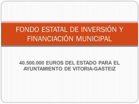 40.500.000 EUROS DEL ESTADO PARA EL AYUNTAMIENTO DE VITORIA-GASTEIZ FONDO ESTATAL DE INVERSIÓN Y FINANCIACIÓN MUNICIPAL.
