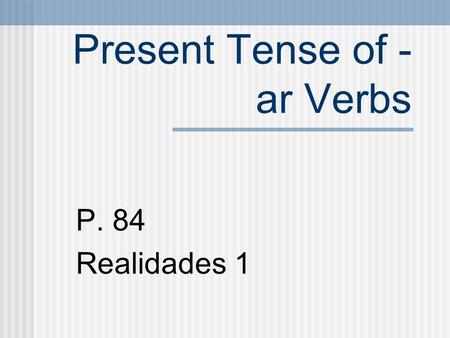 Present Tense of - ar Verbs P. 84 Realidades 1 VERBS A verb usually names the action in a sentence. We call the verb that ends in -r the INFINITIVE.
