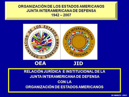 ORGANIZACIÓN DE LOS ESTADOS AMERICANOS JUNTA INTERAMERICANA DE DEFENSA 1942 – 2007 OEA JID BUENAS TARDES SR. EMBAJADOR JAVIER SANCHO BONILLA, PRESIDENTE.