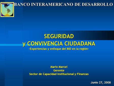 SEGURIDAD y CONVIVENCIA CIUDADANA -Experiencias y enfoque del BID en la región- Mario Marcel Gerente Sector de Capacidad Institucional y Finanzas Junio.