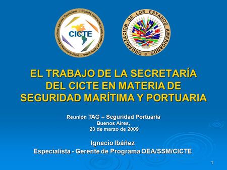 1 EL TRABAJO DE LA SECRETARÍA DEL CICTE EN MATERIA DE SEGURIDAD MARÍTIMA Y PORTUARIA Ignacio Ibáñez Especialista - Gerente de Programa OEA/SSM/CICTE Reunión.