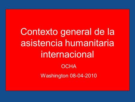 Contexto general de la asistencia humanitaria internacional OCHA Washington 08-04-2010.