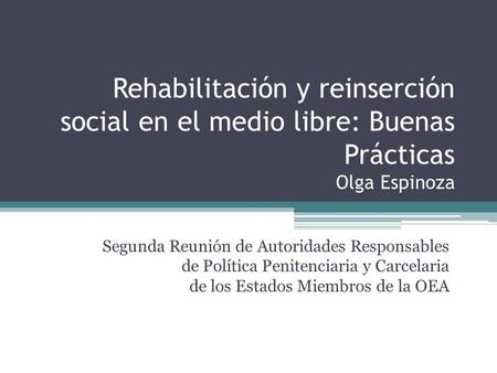 Rehabilitación y reinserción social en el medio libre: Buenas Prácticas Olga Espinoza Segunda Reunión de Autoridades Responsables de Política Penitenciaria.