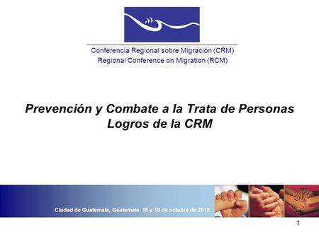 1 Prevención y Combate a la Trata de Personas Logros de la CRM Conferencia Regional sobre Migración (CRM) Regional Conference on Migration (RCM) Ciudad.
