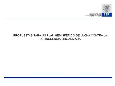 SECRETARÍA DE SEGURIDAD PÚBLICA SSP PROPUESTAS PARA UN PLAN HEMISFÉRICO DE LUCHA CONTRA LA DELINCUENCIA ORGANIZADA.