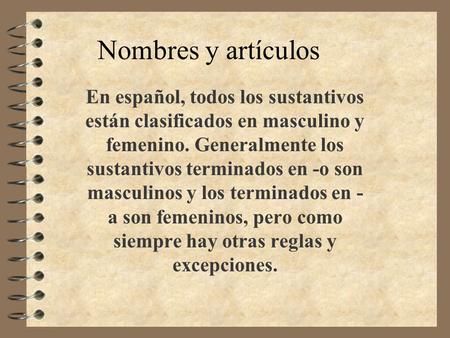 Nombres y artículos En español, todos los sustantivos están clasificados en masculino y femenino. Generalmente los sustantivos terminados en -o son masculinos.