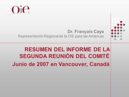 RESUMEN DEL INFORME DE LA SEGUNDA REUNIÓN DEL COMITÉ Junio de 2007 en Vancouver, Canadá Dr. François Caya Representación Regional de la OIE para las Américas.