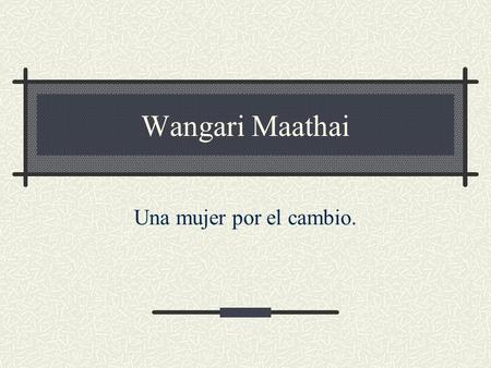 Wangari Maathai Una mujer por el cambio.. Guión Introducción mediante la lectura de un artículo de prensa (“ Maathai, un Nobel para la naturaleza” Heraldo.