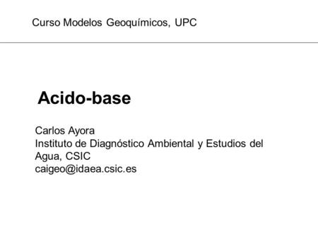 Acido-base Curso Modelos Geoquímicos, UPC Carlos Ayora Instituto de Diagnóstico Ambiental y Estudios del Agua, CSIC