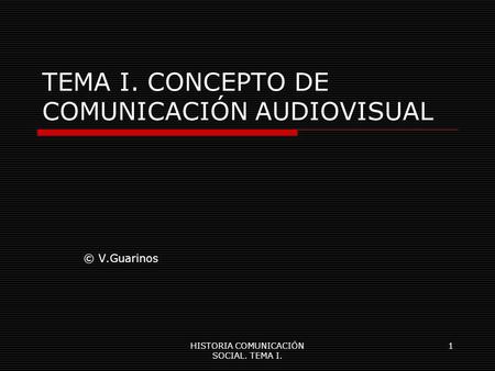 HISTORIA COMUNICACIÓN SOCIAL. TEMA I. 1 TEMA I. CONCEPTO DE COMUNICACIÓN AUDIOVISUAL © V.Guarinos.