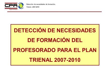 DETECCIÓN DE NECESIDADES DE FORMACIÓN DEL PROFESORADO PARA EL PLAN TRIENAL 2007-2010 Detección de necesidades de formación. Trienio 2007-2010.