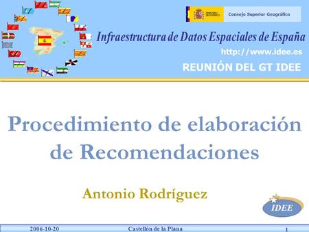 Castellón de la Plana IDEE 2006-10-20 Consejo Superior Geográfico 1 Antonio Rodríguez Procedimiento de elaboración de Recomendaciones REUNIÓN DEL GT IDEE.