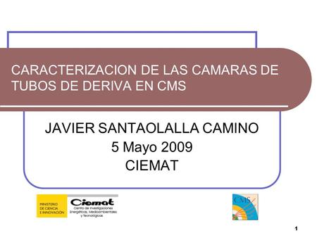 1 CARACTERIZACION DE LAS CAMARAS DE TUBOS DE DERIVA EN CMS JAVIER SANTAOLALLA CAMINO 5 Mayo 2009 CIEMAT.