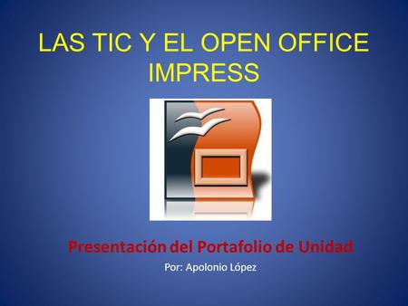 LAS TIC Y EL OPEN OFFICE IMPRESS Presentación del Portafolio de Unidad Por: Apolonio López.