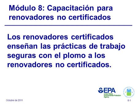 Octubre de 2011 8-1 Módulo 8: Capacitación para renovadores no certificados Los renovadores certificados enseñan las prácticas de trabajo seguras con el.