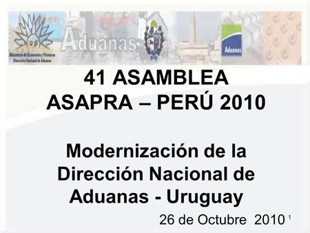 1 26 de Octubre 2010 41 ASAMBLEA ASAPRA – PERÚ 2010 Modernización de la Dirección Nacional de Aduanas - Uruguay.