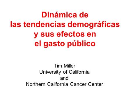 Dinámica de las tendencias demográficas y sus efectos en el gasto público Tim Miller University of California and Northern California Cancer Center.