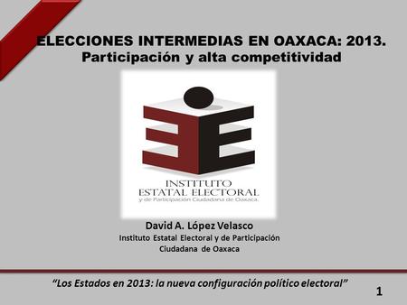 ELECCIONES INTERMEDIAS EN OAXACA: 2013. Participación y alta competitividad David A. López Velasco Instituto Estatal Electoral y de Participación Ciudadana.