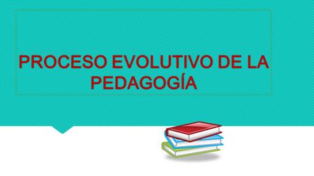 PROCESO EVOLUTIVO DE LA PEDAGOGÍA. Presentado por: LUCELLY ASPRILLA MORENO RAQUEL ASPRILLA MORENO PATRICIA INES SILVA ROCIO LICONA PEREZ. Presentado por: