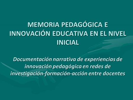 MEMORIA PEDAGÓGICA E INNOVACIÓN EDUCATIVA EN EL NIVEL INICIAL Documentación narrativa de experiencias de innovación pedagógica en redes de investigación-formación-acción.
