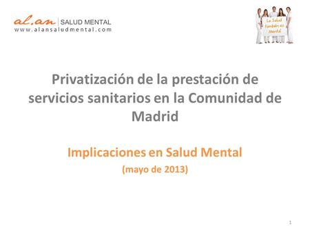 Privatización de la prestación de servicios sanitarios en la Comunidad de Madrid Implicaciones en Salud Mental (mayo de 2013) w w w. a l a n s a l u d.
