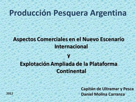 Producción Pesquera Argentina Aspectos Comerciales en el Nuevo Escenario Internacional y Explotación Ampliada de la Plataforma Continental Capitán de Ultramar.