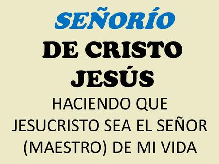 HACIENDO QUE JESUCRISTO SEA EL SEÑOR (MAESTRO) DE MI VIDA