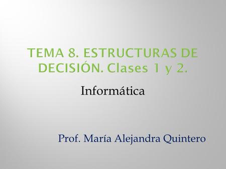 Informática Prof. María Alejandra Quintero.  Operadores relacionales  Operadores lógicos  Expresiones lógicas  Estructuras de decisión simple  Estructuras.
