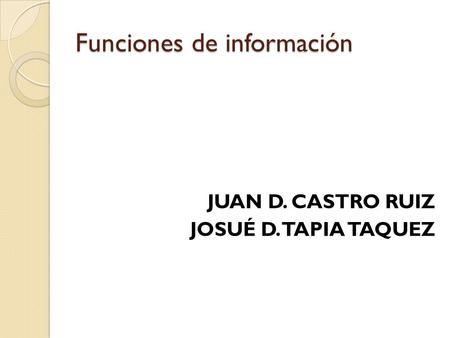 Funciones de información JUAN D. CASTRO RUIZ JOSUÉ D. TAPIA TAQUEZ.