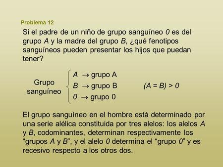 Problema 12 Si el padre de un niño de grupo sanguíneo 0 es del grupo A y la madre del grupo B, ¿qué fenotipos sanguíneos pueden presentar los hijos que.