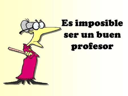 Es imposible ser un buen profesor. 2 Si es simpático, es un confianzudo. Si es serio, es un amargado. Si es Joven, es un inexperto. Si es viejo, está.
