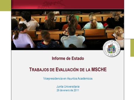 Informe de Estado T RABAJOS DE E VALUACIÓN DE LA MSCHE Vicepresidencia en Asuntos Académicos Junta Universitaria 26 de enero de 2011.