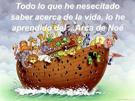 Todo lo que he nesecitado saber acerca de la vida, lo he aprendido del...Arca de Noé.