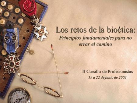 Los retos de la bioética: Principios fundamentales para no errar el camino II Cursillo de Profesionistas 19 a 22 de junio de 2003.